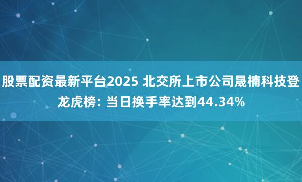 股票配资最新平台2025 北交所上市公司晟楠科技登龙虎榜: 当日换手率达到44.34%