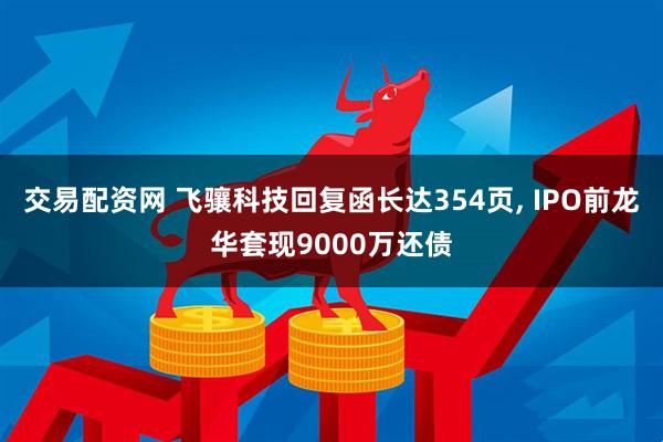交易配资网 飞骧科技回复函长达354页, IPO前龙华套现9000万还债