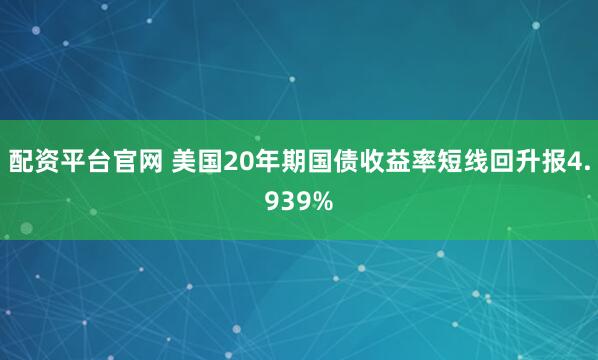 配资平台官网 美国20年期国债收益率短线回升报4.939%