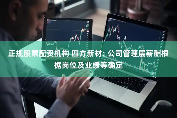 正规股票配资机构 四方新材: 公司管理层薪酬根据岗位及业绩等确定