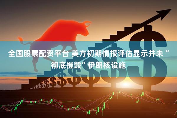 全国股票配资平台 美方初期情报评估显示并未“彻底摧毁”伊朗核设施