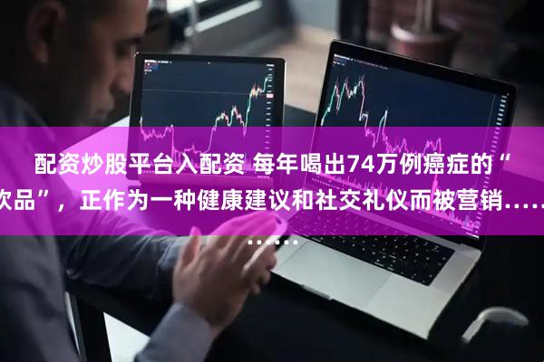 配资炒股平台入配资 每年喝出74万例癌症的“饮品”，正作为一种健康建议和社交礼仪而被营销……