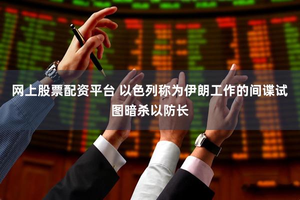 网上股票配资平台 以色列称为伊朗工作的间谍试图暗杀以防长