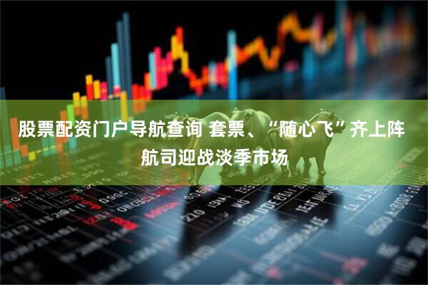 股票配资门户导航查询 套票、“随心飞”齐上阵 航司迎战淡季市场