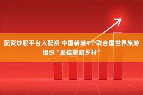配资炒股平台入配资 中国新增4个联合国世界旅游组织“最佳旅游乡村”