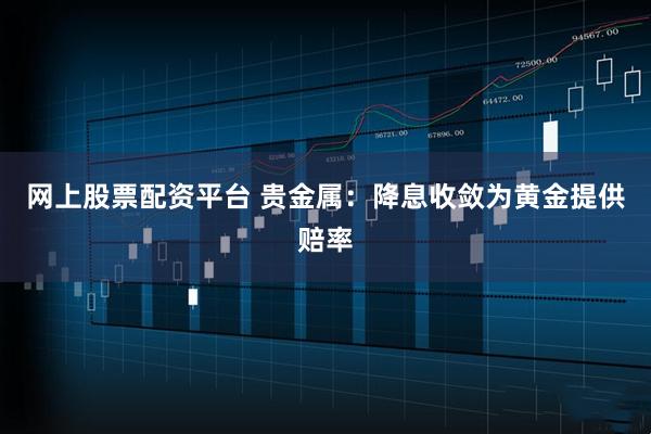网上股票配资平台 贵金属：降息收敛为黄金提供赔率