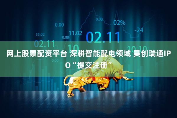 网上股票配资平台 深耕智能配电领域 昊创瑞通IPO“提交注册”