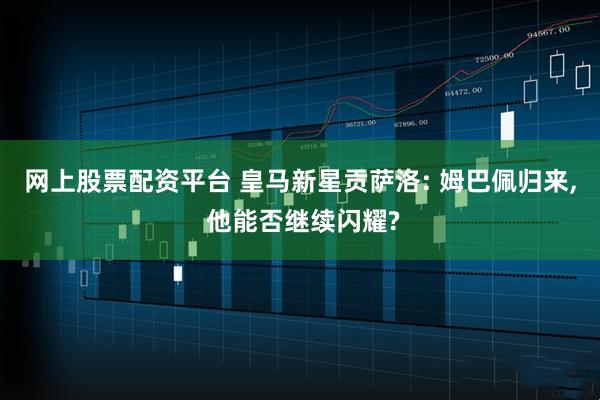 网上股票配资平台 皇马新星贡萨洛: 姆巴佩归来, 他能否继续闪耀?