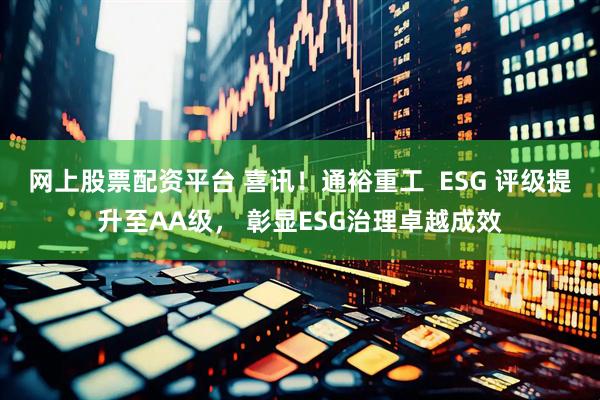 网上股票配资平台 喜讯！通裕重工  ESG 评级提升至AA级， 彰显ESG治理卓越成效