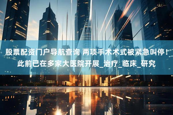 股票配资门户导航查询 两项手术术式被紧急叫停！此前已在多家大医院开展_治疗_临床_研究