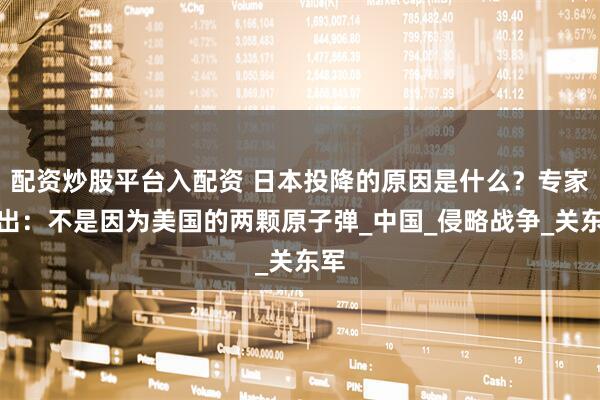 配资炒股平台入配资 日本投降的原因是什么？专家指出：不是因为美国的两颗原子弹_中国_侵略战争_关东军