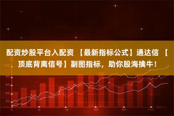 配资炒股平台入配资 【最新指标公式】通达信 【顶底背离信号】副图指标，助你股海擒牛！