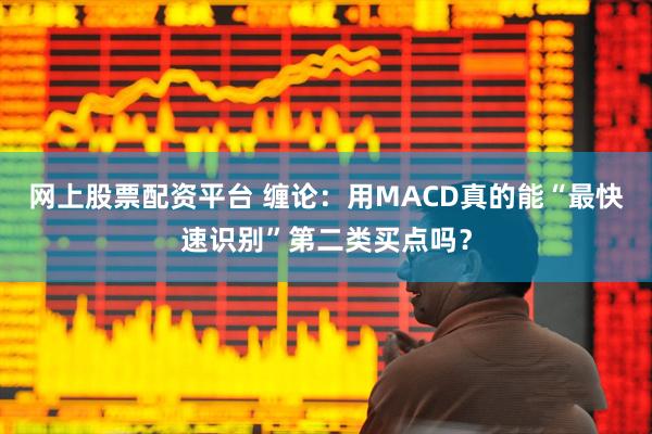 网上股票配资平台 缠论：用MACD真的能“最快速识别”第二类买点吗？
