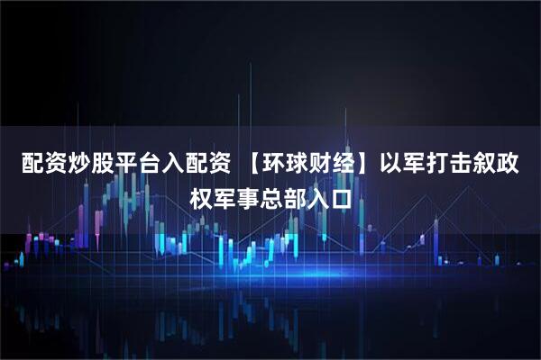 配资炒股平台入配资 【环球财经】以军打击叙政权军事总部入口