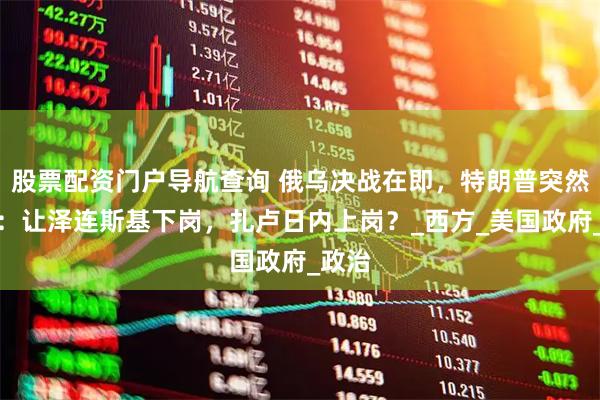 股票配资门户导航查询 俄乌决战在即，特朗普突然翻脸：让泽连斯基下岗，扎卢日内上岗？_西方_美国政府_政治