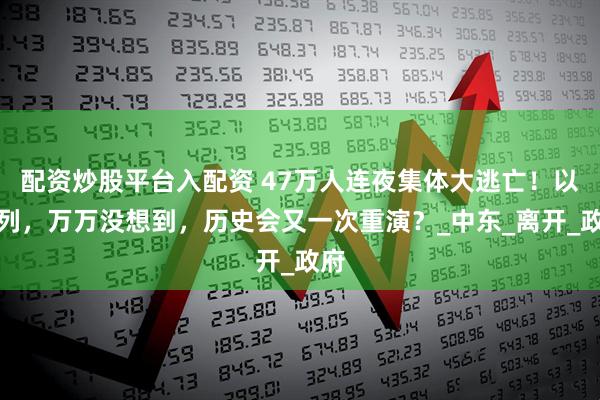 配资炒股平台入配资 47万人连夜集体大逃亡！以色列，万万没想到，历史会又一次重演？_中东_离开_政府