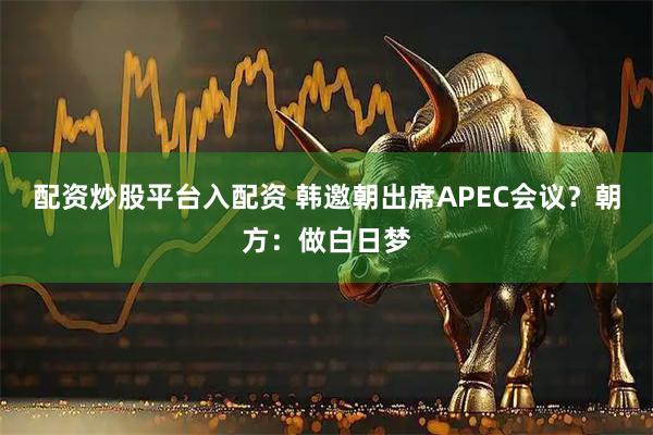 配资炒股平台入配资 韩邀朝出席APEC会议？朝方：做白日梦