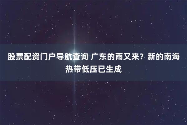 股票配资门户导航查询 广东的雨又来？新的南海热带低压已生成