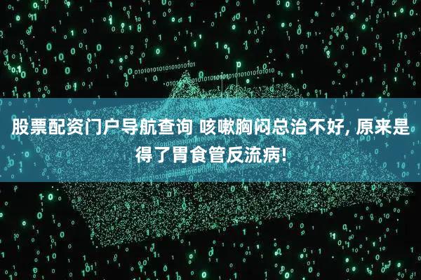 股票配资门户导航查询 咳嗽胸闷总治不好, 原来是得了胃食管反流病!