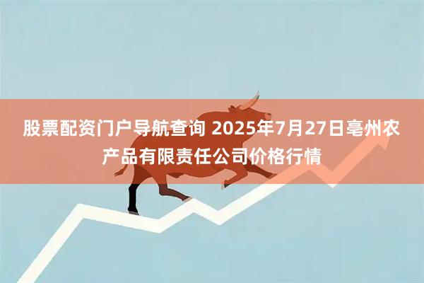 股票配资门户导航查询 2025年7月27日亳州农产品有限责任公司价格行情