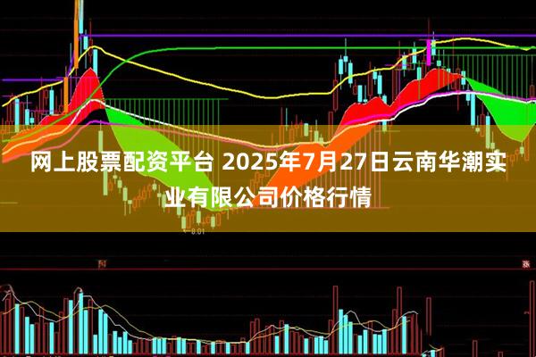 网上股票配资平台 2025年7月27日云南华潮实业有限公司价格行情