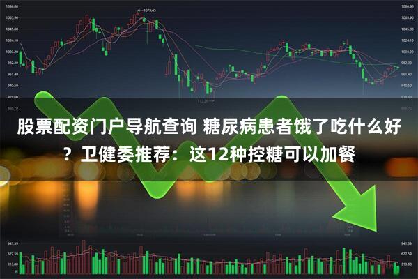 股票配资门户导航查询 糖尿病患者饿了吃什么好？卫健委推荐：这12种控糖可以加餐