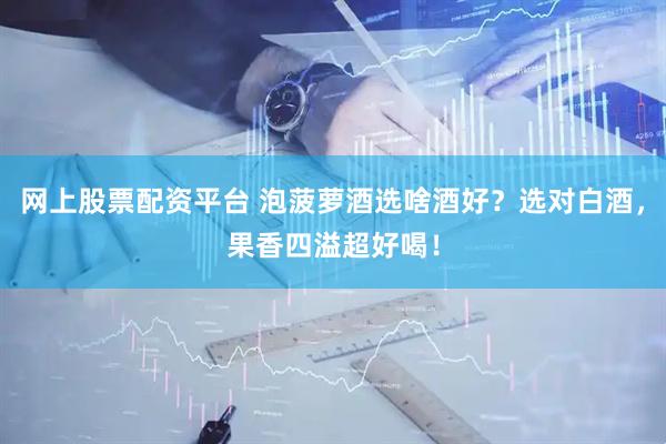 网上股票配资平台 泡菠萝酒选啥酒好？选对白酒，果香四溢超好喝！