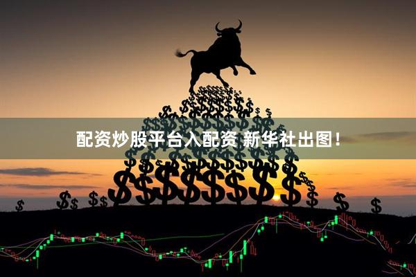 配资炒股平台入配资 新华社出图！