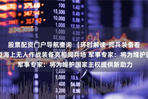股票配资门户导航查询 【环时解读·阅兵装备看点】见所未见！新型海上无人作战装备亮相阅兵场 军事专家：将为维护国家主权提供新助力