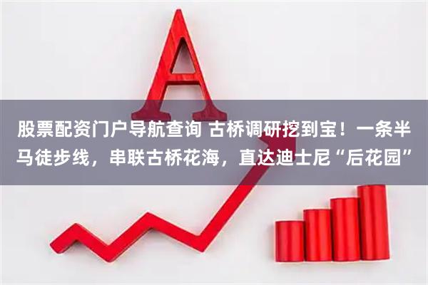 股票配资门户导航查询 古桥调研挖到宝！一条半马徒步线，串联古桥花海，直达迪士尼“后花园”