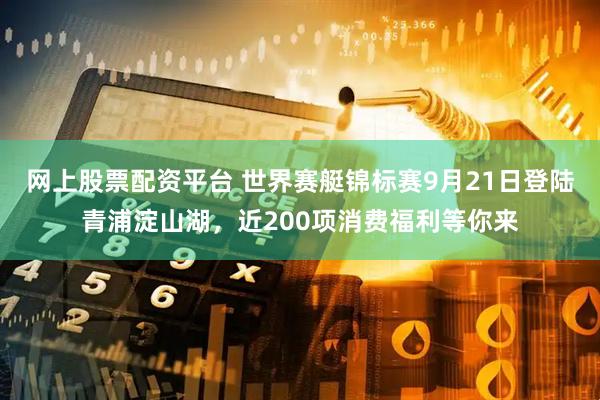 网上股票配资平台 世界赛艇锦标赛9月21日登陆青浦淀山湖，近200项消费福利等你来