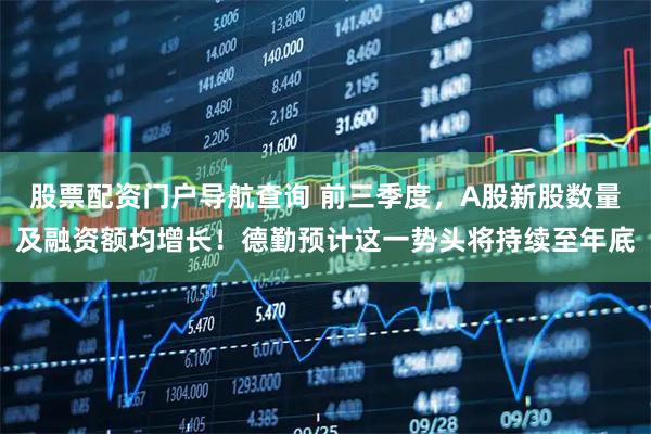股票配资门户导航查询 前三季度，A股新股数量及融资额均增长！德勤预计这一势头将持续至年底