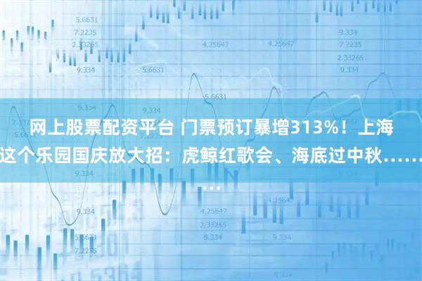 网上股票配资平台 门票预订暴增313%！上海这个乐园国庆放大招：虎鲸红歌会、海底过中秋……