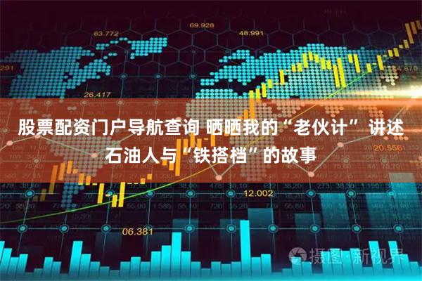 股票配资门户导航查询 晒晒我的“老伙计” 讲述石油人与“铁搭档”的故事