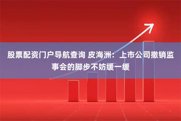股票配资门户导航查询 皮海洲：上市公司撤销监事会的脚步不妨缓一缓