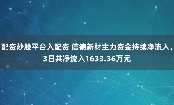 配资炒股平台入配资 信德新材主力资金持续净流入，3日共净流入1633.36万元