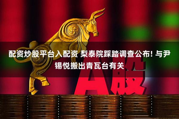 配资炒股平台入配资 梨泰院踩踏调查公布! 与尹锡悦搬出青瓦台有关