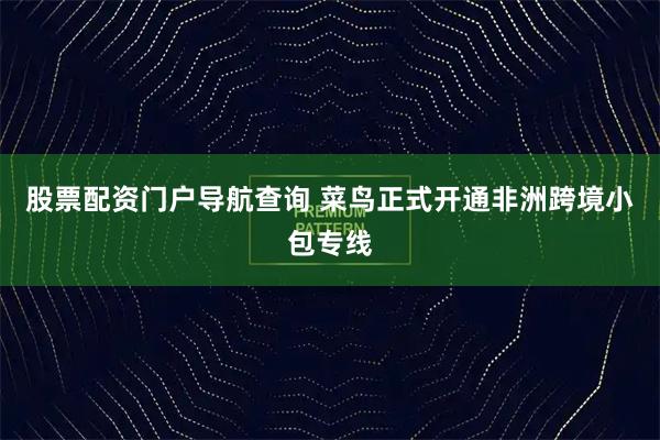 股票配资门户导航查询 菜鸟正式开通非洲跨境小包专线