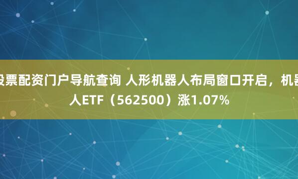 股票配资门户导航查询 人形机器人布局窗口开启，机器人ETF（562500）涨1.07%