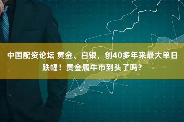 中国配资论坛 黄金、白银，创40多年来最大单日跌幅！贵金属牛市到头了吗？