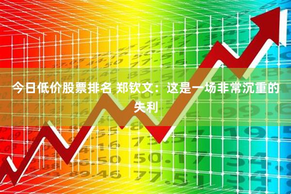 今日低价股票排名 郑钦文：这是一场非常沉重的失利